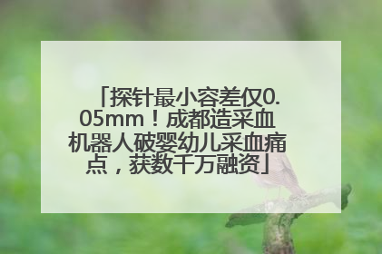 探针最小容差仅0.05mm！成都造采血机器人破婴幼儿采血痛点，获数千万融资