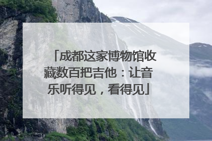 成都这家博物馆收藏数百把吉他：让音乐听得见，看得见