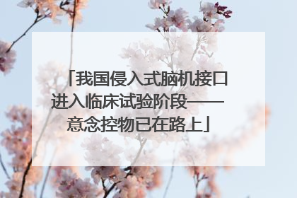 我国侵入式脑机接口进入临床试验阶段——意念控物已在路上