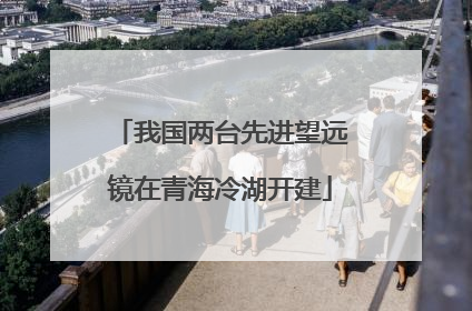 我国两台先进望远镜在青海冷湖开建