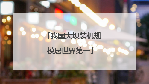 我国大坝装机规模居世界第一