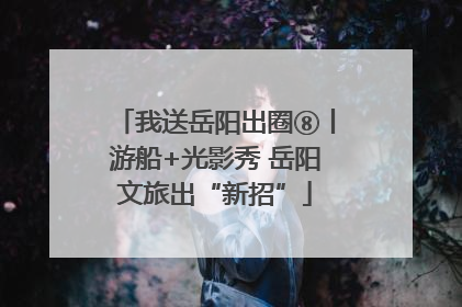 我送岳阳出圈⑧丨游船+光影秀 岳阳文旅出“新招”