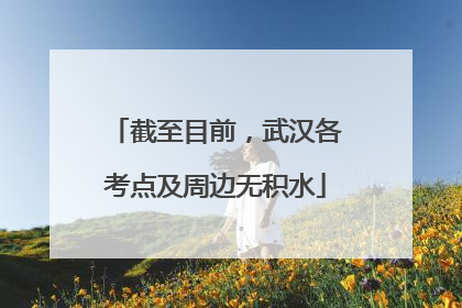 截至目前，武汉各考点及周边无积水
