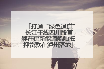 打通“绿色通道” 长江干线四川段首艘在建新能源船舶抵押贷款在泸州落地