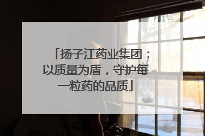 扬子江药业集团：以质量为盾，守护每一粒药的品质