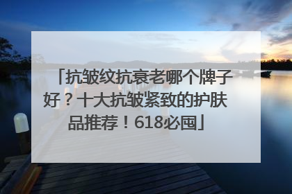 抗皱纹抗衰老哪个牌子好？十大抗皱紧致的护肤品推荐！618必囤