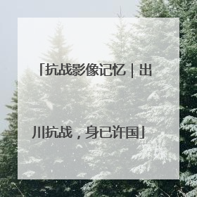 抗战影像记忆｜出川抗战，身已许国