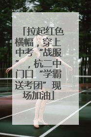 拉起红色横幅，穿上中考“战服”，杭二中门口“学霸送考团”现场加油
