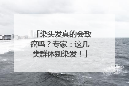 染头发真的会致癌吗？专家：这几类群体别染发！