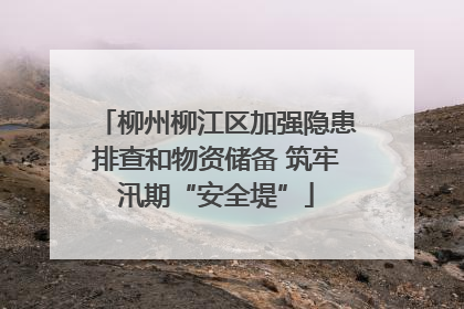 柳州柳江区加强隐患排查和物资储备 筑牢汛期“安全堤”