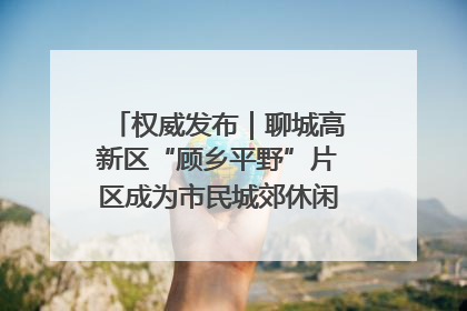 权威发布｜聊城高新区“顾乡平野”片区成为市民城郊休闲全新目的地