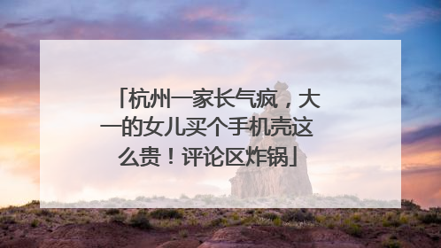 杭州一家长气疯，大一的女儿买个手机壳这么贵！评论区炸锅