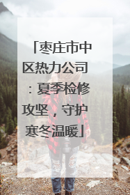 枣庄市中区热力公司：夏季检修攻坚，守护寒冬温暖