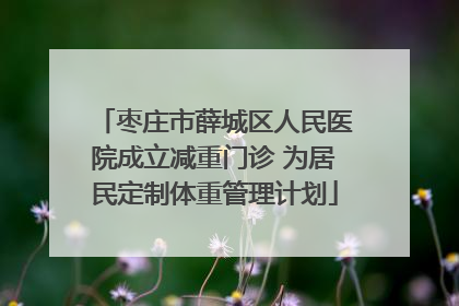枣庄市薛城区人民医院成立减重门诊 为居民定制体重管理计划