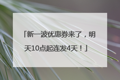 新一波优惠券来了，明天10点起连发4天！