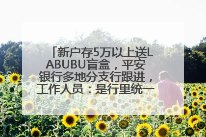 新户存5万以上送LABUBU盲盒，平安银行多地分支行跟进，工作人员：是行里统一的，进货渠道不清楚