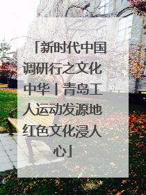 新时代中国调研行之文化中华丨青岛工人运动发源地红色文化浸人心