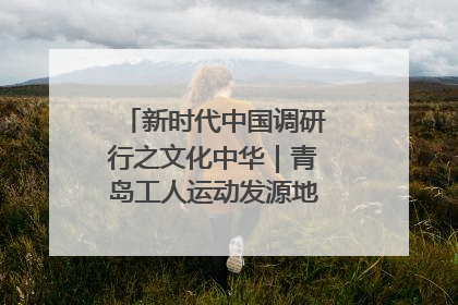 新时代中国调研行之文化中华｜青岛工人运动发源地红色文化浸人心
