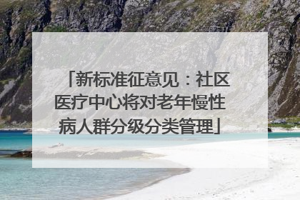 新标准征意见：社区医疗中心将对老年慢性病人群分级分类管理