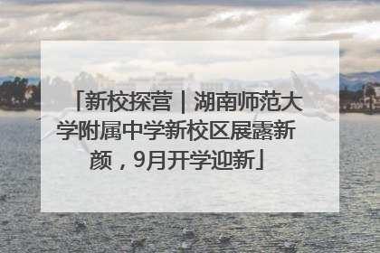 新校探营｜湖南师范大学附属中学新校区展露新颜，9月开学迎新
