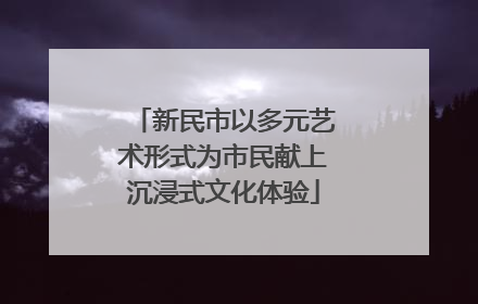 新民市以多元艺术形式为市民献上沉浸式文化体验