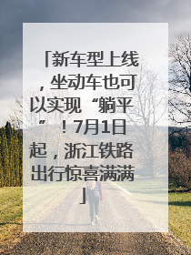 新车型上线，坐动车也可以实现“躺平”！7月1日起，浙江铁路出行惊喜满满