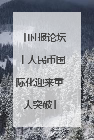 时报论坛丨人民币国际化迎来重大突破