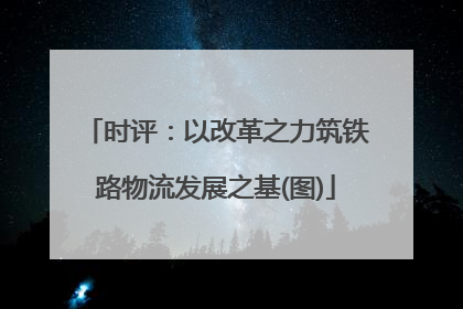 时评：以改革之力筑铁路物流发展之基(图)
