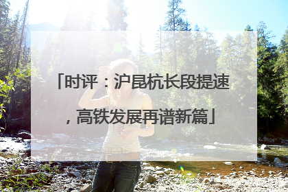 时评：沪昆杭长段提速，高铁发展再谱新篇