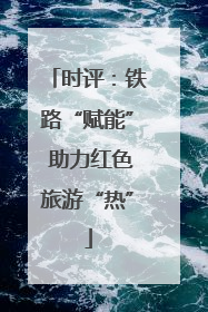 时评：铁路“赋能” 助力红色旅游“热”