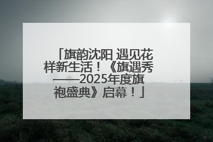 旗韵沈阳 遇见花样新生活！《旗遇秀——2025年度旗袍盛典》启幕！