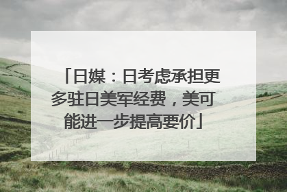 日媒：日考虑承担更多驻日美军经费，美可能进一步提高要价