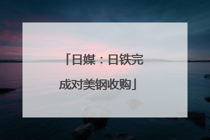 日媒：日铁完成对美钢收购