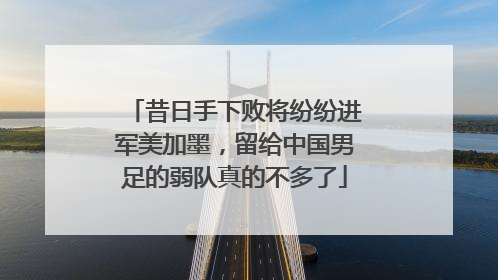 昔日手下败将纷纷进军美加墨，留给中国男足的弱队真的不多了