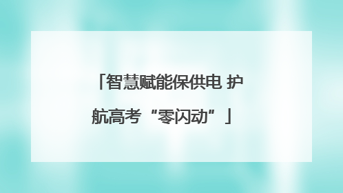 智慧赋能保供电 护航高考“零闪动”