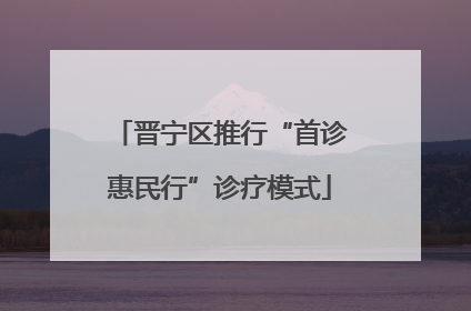 晋宁区推行“首诊惠民行”诊疗模式