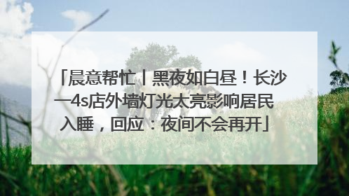 晨意帮忙丨黑夜如白昼！长沙一4s店外墙灯光太亮影响居民入睡，回应：夜间不会再开