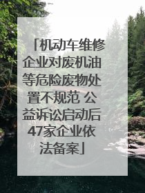 机动车维修企业对废机油等危险废物处置不规范 公益诉讼启动后47家企业依法备案
