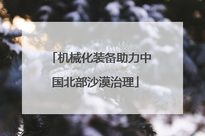 机械化装备助力中国北部沙漠治理
