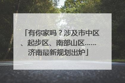 有你家吗？涉及市中区、起步区、南部山区……济南最新规划出炉