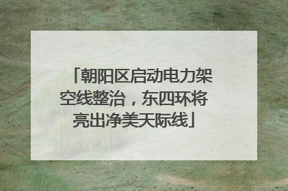 朝阳区启动电力架空线整治，东四环将亮出净美天际线