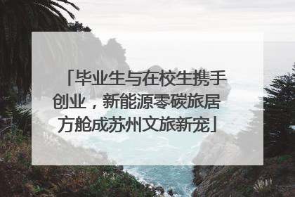 毕业生与在校生携手创业，新能源零碳旅居方舱成苏州文旅新宠