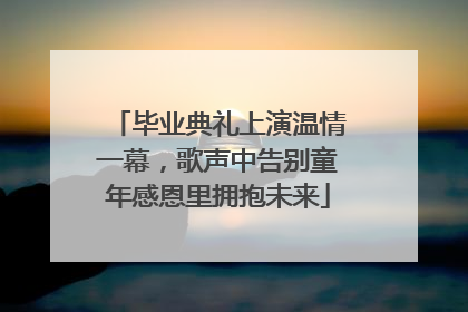 毕业典礼上演温情一幕，歌声中告别童年感恩里拥抱未来