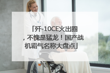 歼-10CE火出圈，不愧是猛龙！国产战机霸气名称大盘点