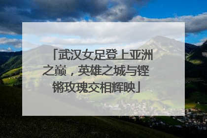 武汉女足登上亚洲之巅，英雄之城与铿锵玫瑰交相辉映