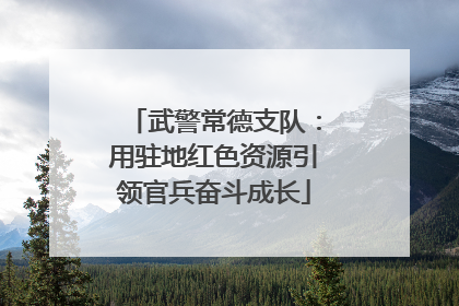 武警常德支队：用驻地红色资源引领官兵奋斗成长