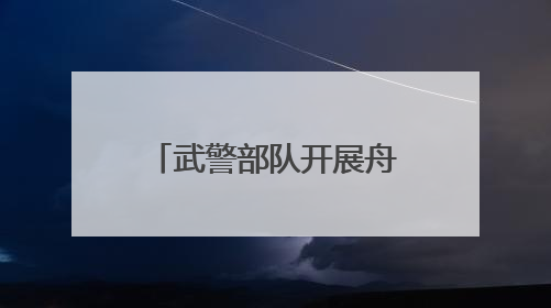武警部队开展舟艇操作手集训 锻造水上救援尖兵