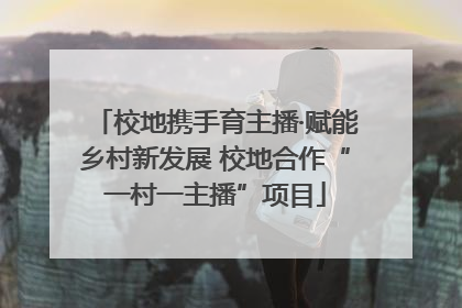 校地携手育主播·赋能乡村新发展 校地合作“一村一主播”项目