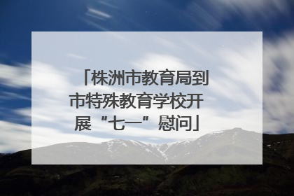 株洲市教育局到市特殊教育学校开展“七一”慰问