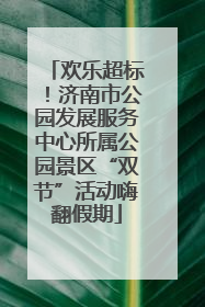 欢乐超标！济南市公园发展服务中心所属公园景区“双节”活动嗨翻假期